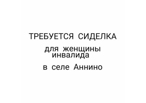 Срочно требуется сиделка для женщины инвалида колясочника в селе Аннино